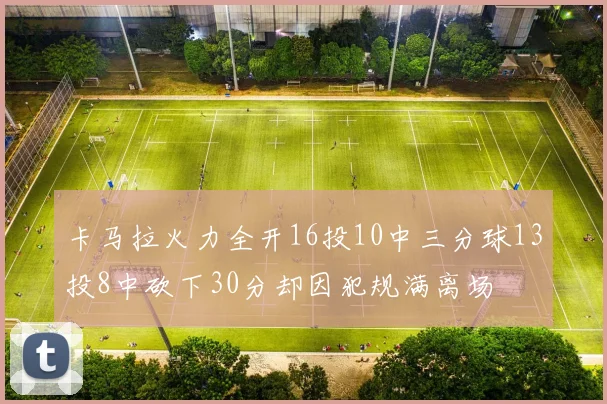 卡马拉火力全开16投10中三分球13投8中砍下30分却因犯规满离场