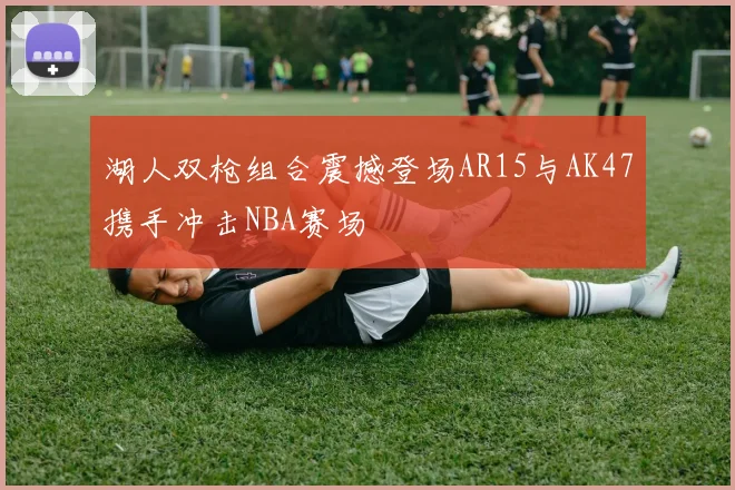 湖人双枪组合震撼登场AR15与AK47携手冲击NBA赛场