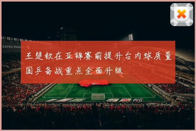 王楚钦在亚锦赛前提升台内球质量国乒备战重点全面升级