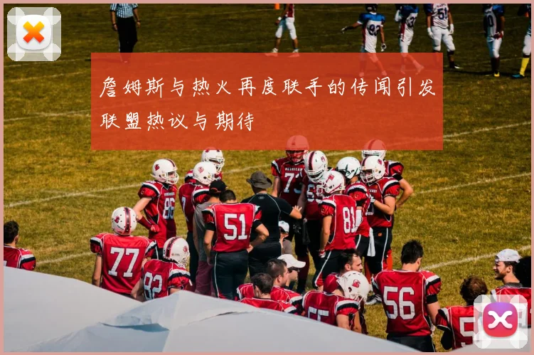 詹姆斯与热火再度联手的传闻引发联盟热议与期待