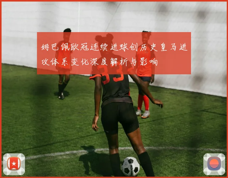 姆巴佩欧冠连续进球创历史皇马进攻体系变化深度解析与影响