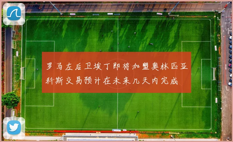 罗马左后卫埃丁即将加盟奥林匹亚科斯交易预计在未来几天内完成