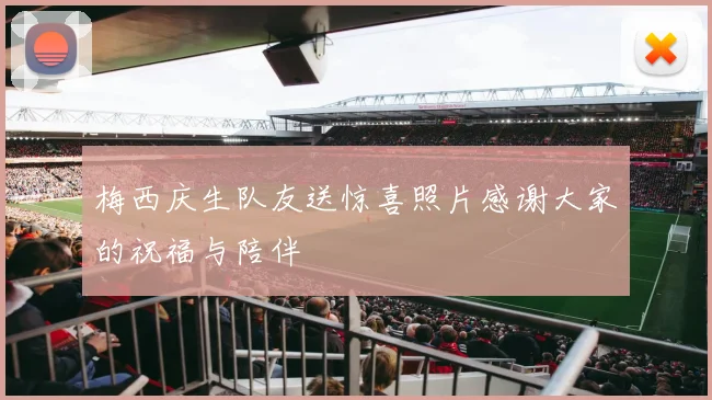 梅西庆生队友送惊喜照片感谢大家的祝福与陪伴