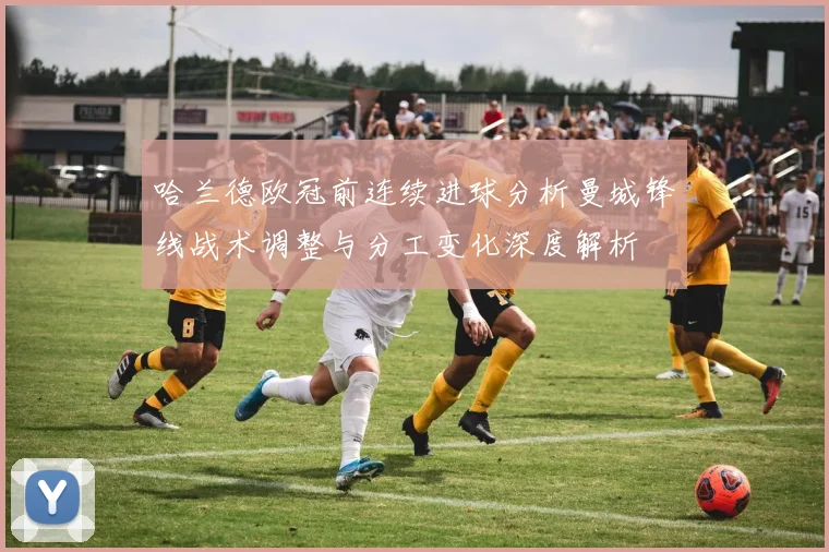 哈兰德欧冠前连续进球分析曼城锋线战术调整与分工变化深度解析