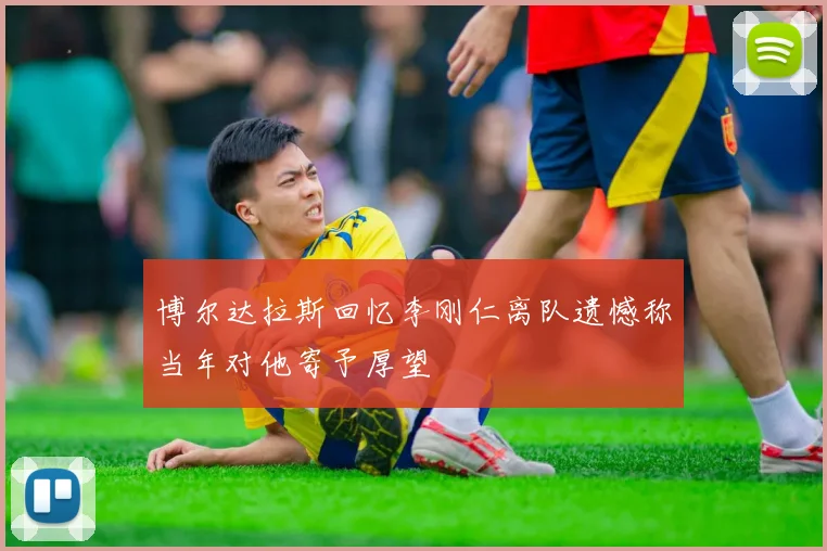 博尔达拉斯回忆李刚仁离队遗憾称当年对他寄予厚望