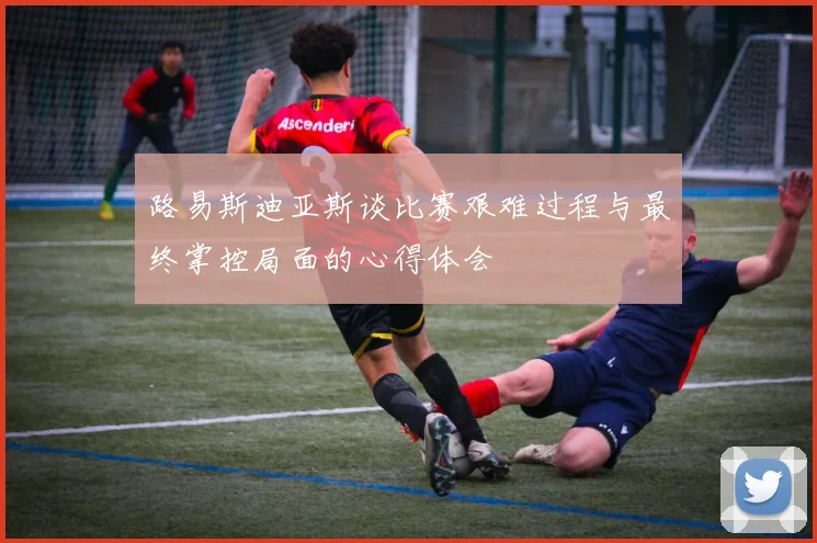路易斯迪亚斯谈比赛艰难过程与最终掌控局面的心得体会