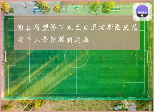 维拉有望签下米兰后卫埃斯图皮尼安个人条款顺利达成