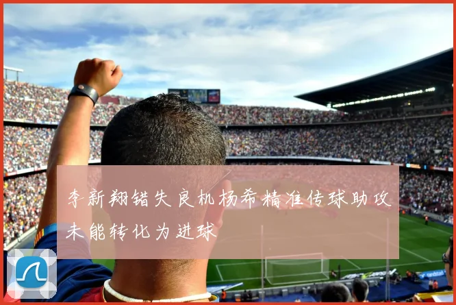 李新翔错失良机杨希精准传球助攻未能转化为进球