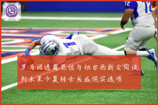 罗马诺透露恩佐与切尔西新合同谈判未果今夏转会或成现实选项