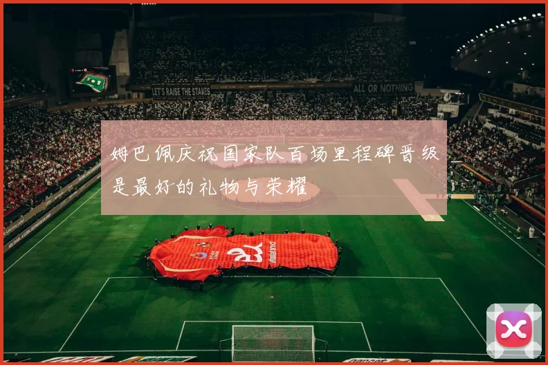 姆巴佩庆祝国家队百场里程碑晋级是最好的礼物与荣耀