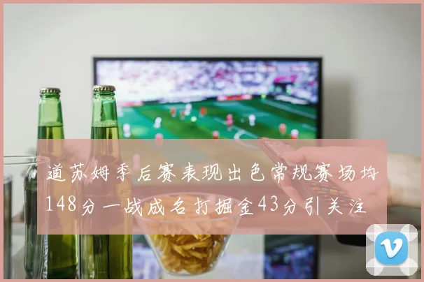道苏姆季后赛表现出色常规赛场均148分一战成名打掘金43分引关注