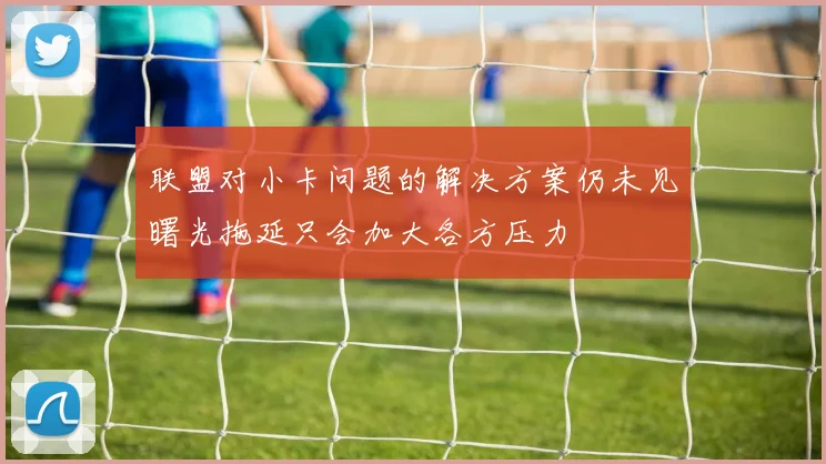 联盟对小卡问题的解决方案仍未见曙光拖延只会加大各方压力