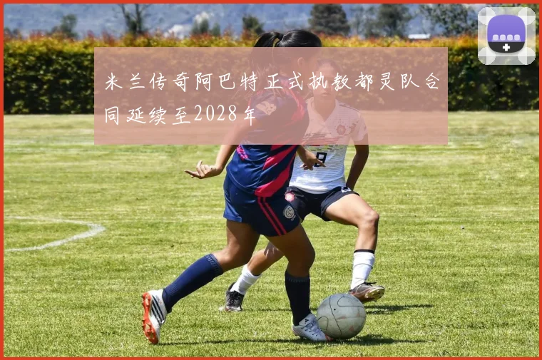 米兰传奇阿巴特正式执教都灵队合同延续至2028年
