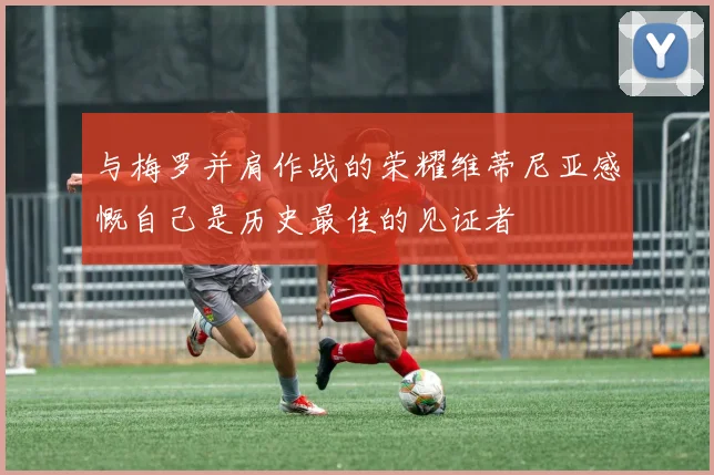 与梅罗并肩作战的荣耀维蒂尼亚感慨自己是历史最佳的见证者