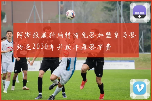 阿斯报道科纳特将免签加盟皇马签约至2030年并获丰厚签字费