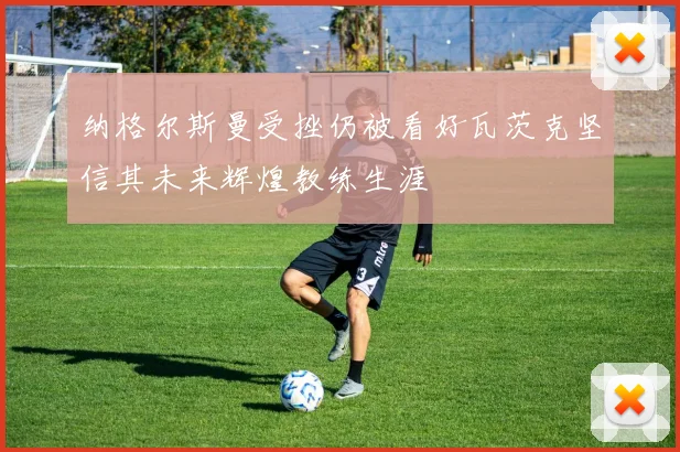 纳格尔斯曼受挫仍被看好瓦茨克坚信其未来辉煌教练生涯