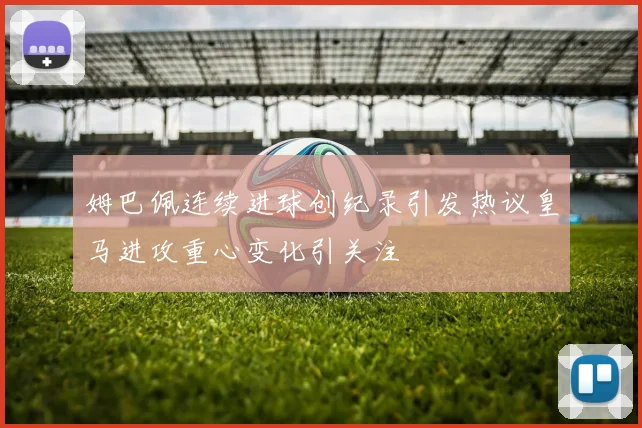 姆巴佩连续进球创纪录引发热议皇马进攻重心变化引关注