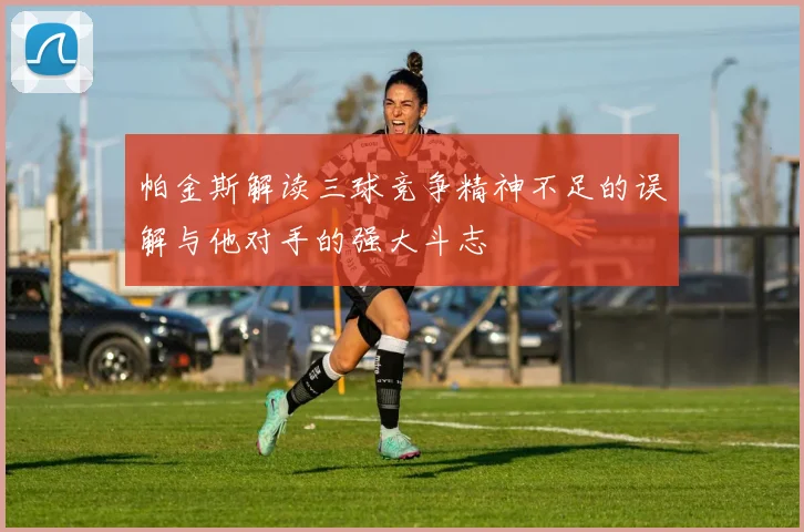 帕金斯解读三球竞争精神不足的误解与他对手的强大斗志