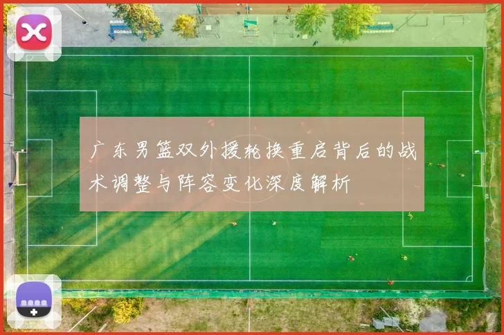 广东男篮双外援轮换重启背后的战术调整与阵容变化深度解析