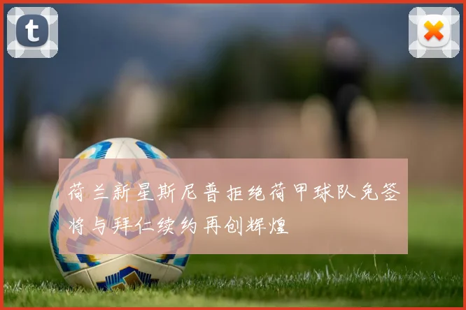 荷兰新星斯尼普拒绝荷甲球队免签将与拜仁续约再创辉煌