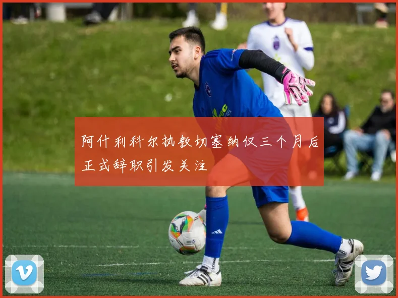 阿什利科尔执教切塞纳仅三个月后正式辞职引发关注