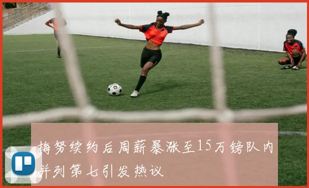 梅努续约后周薪暴涨至15万镑队内并列第七引发热议