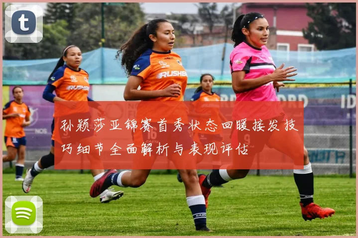 孙颖莎亚锦赛首秀状态回暖接发技巧细节全面解析与表现评估
