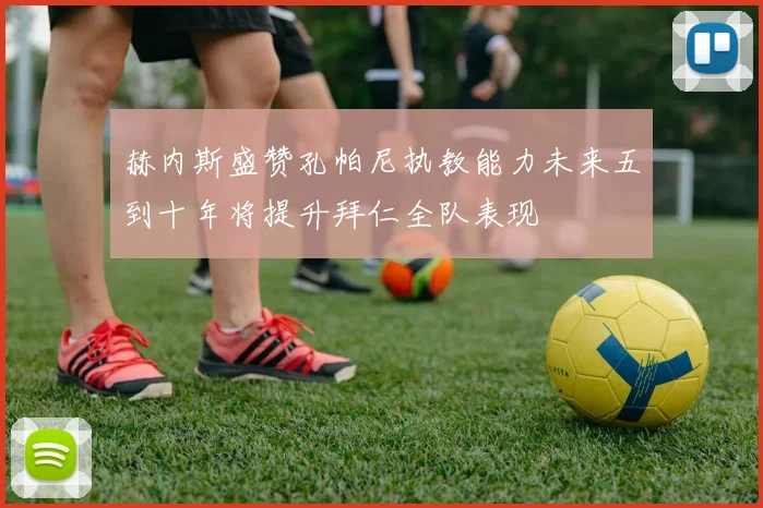 赫内斯盛赞孔帕尼执教能力未来五到十年将提升拜仁全队表现