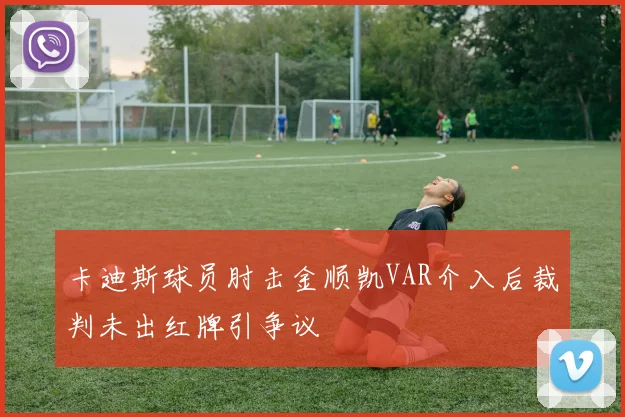 卡迪斯球员肘击金顺凯VAR介入后裁判未出红牌引争议