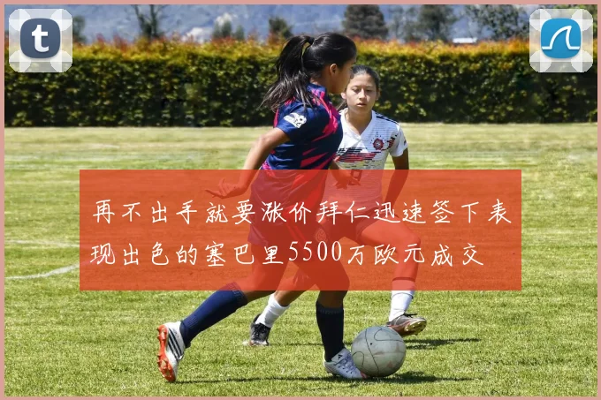 再不出手就要涨价拜仁迅速签下表现出色的塞巴里5500万欧元成交