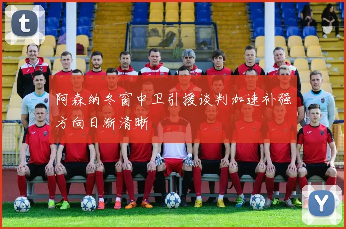 阿森纳冬窗中卫引援谈判加速补强方向日渐清晰