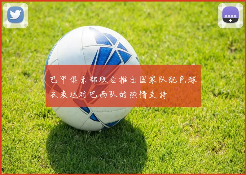 巴甲俱乐部联合推出国家队配色球衣表达对巴西队的热情支持
