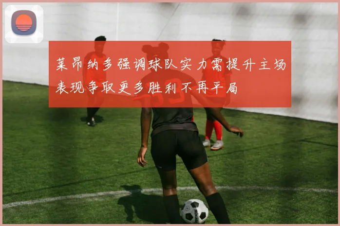莱昂纳多强调球队实力需提升主场表现争取更多胜利不再平局