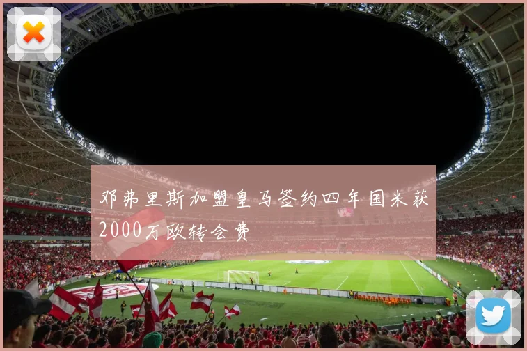 邓弗里斯加盟皇马签约四年国米获2000万欧转会费