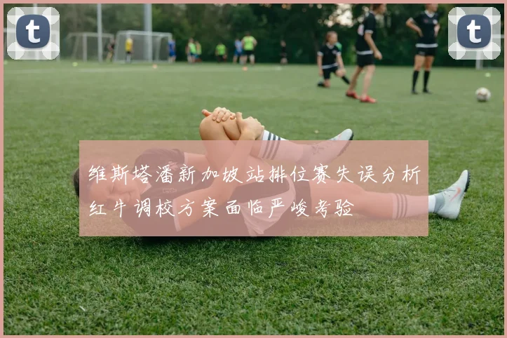 维斯塔潘新加坡站排位赛失误分析红牛调校方案面临严峻考验