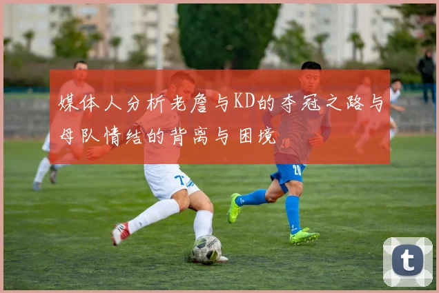 媒体人分析老詹与KD的夺冠之路与母队情结的背离与困境